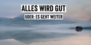 Beitragsbild des Blogbeitrags Alles wird gut! Oder: Es geht weiter!